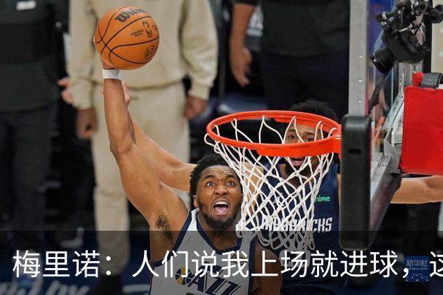 梅里诺：人们说我上场就进球，这已经成为一种常态